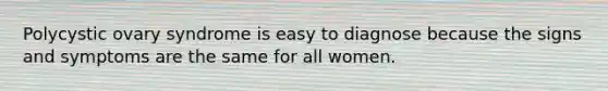 Polycystic ovary syndrome is easy to diagnose because the signs and symptoms are the same for all women.