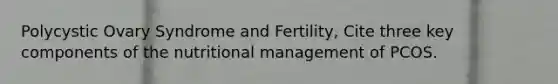 Polycystic Ovary Syndrome and Fertility, Cite three key components of the nutritional management of PCOS.