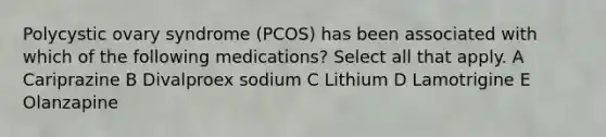 Polycystic ovary syndrome (PCOS) has been associated with which of the following medications? Select all that apply. A Cariprazine B Divalproex sodium C Lithium D Lamotrigine E Olanzapine