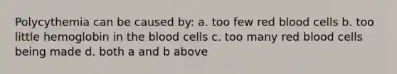 Polycythemia can be caused by: a. too few red blood cells b. too little hemoglobin in the blood cells c. too many red blood cells being made d. both a and b above