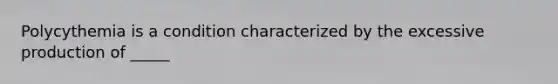 Polycythemia is a condition characterized by the excessive production of _____