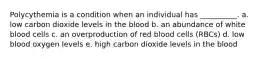 Polycythemia is a condition when an individual has __________. a. low carbon dioxide levels in the blood b. an abundance of white blood cells c. an overproduction of red blood cells (RBCs) d. low blood oxygen levels e. high carbon dioxide levels in the blood