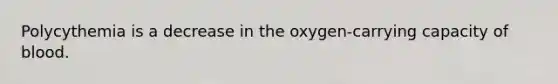 Polycythemia is a decrease in the oxygen-carrying capacity of blood.