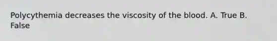 Polycythemia decreases the viscosity of <a href='https://www.questionai.com/knowledge/k7oXMfj7lk-the-blood' class='anchor-knowledge'>the blood</a>. A. True B. False