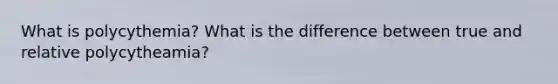 What is polycythemia? What is the difference between true and relative polycytheamia?