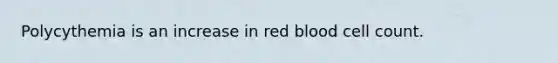 Polycythemia is an increase in red blood cell count.