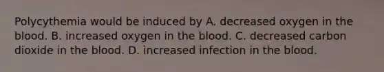 Polycythemia would be induced by A. decreased oxygen in <a href='https://www.questionai.com/knowledge/k7oXMfj7lk-the-blood' class='anchor-knowledge'>the blood</a>. B. increased oxygen in the blood. C. decreased carbon dioxide in the blood. D. increased infection in the blood.