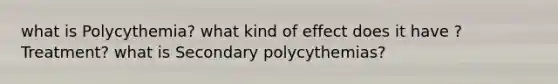 what is Polycythemia? what kind of effect does it have ? Treatment? what is Secondary polycythemias?