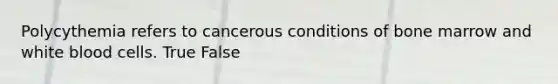 Polycythemia refers to cancerous conditions of bone marrow and white blood cells. True False