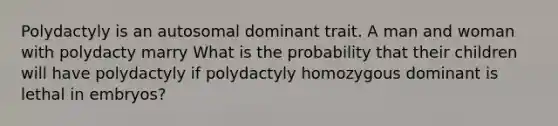 Polydactyly is an autosomal dominant trait. A man and woman with polydacty marry What is the probability that their children will have polydactyly if polydactyly homozygous dominant is lethal in embryos?