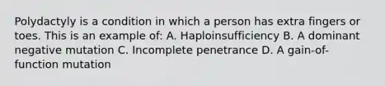 Polydactyly is a condition in which a person has extra fingers or toes. This is an example of: A. Haploinsufficiency B. A dominant negative mutation C. Incomplete penetrance D. A gain-of-function mutation