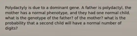 Polydactyly is due to a dominant gene. A father is polydactyl, the mother has a normal phenotype, and they had one normal child. what is the genotype of the father? of the mother? what is the probability that a second child will have a normal number of digits?