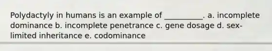 Polydactyly in humans is an example of __________. a. incomplete dominance b. incomplete penetrance c. gene dosage d. sex-limited inheritance e. codominance