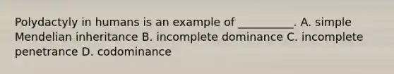 Polydactyly in humans is an example of __________. A. simple Mendelian inheritance B. incomplete dominance C. incomplete penetrance D. codominance