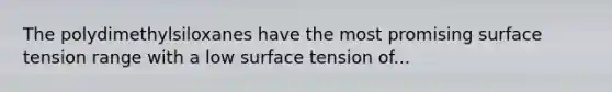 The polydimethylsiloxanes have the most promising surface tension range with a low surface tension of...