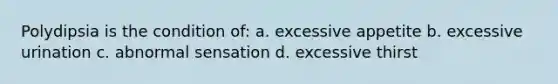 Polydipsia is the condition of: a. excessive appetite b. excessive urination c. abnormal sensation d. excessive thirst