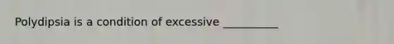 Polydipsia is a condition of excessive __________