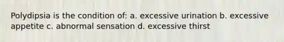 Polydipsia is the condition of: a. excessive urination b. excessive appetite c. abnormal sensation d. excessive thirst