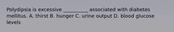 Polydipsia is excessive __________ associated with diabetes mellitus. A. thirst B. hunger C. urine output D. blood glucose levels