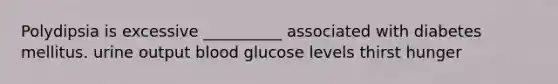 Polydipsia is excessive __________ associated with diabetes mellitus. urine output blood glucose levels thirst hunger