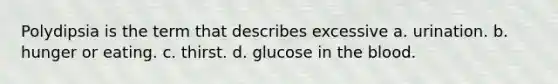 Polydipsia is the term that describes excessive a. urination. b. hunger or eating. c. thirst. d. glucose in the blood.