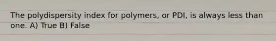 The polydispersity index for polymers, or PDI, is always less than one. A) True B) False