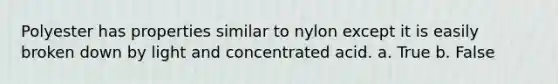 Polyester has properties similar to nylon except it is easily broken down by light and concentrated acid. a. True b. False