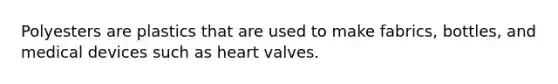 Polyesters are plastics that are used to make fabrics, bottles, and medical devices such as heart valves.