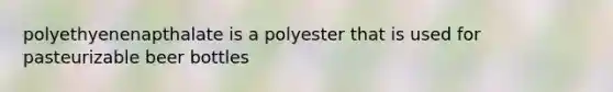 polyethyenenapthalate is a polyester that is used for pasteurizable beer bottles