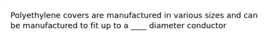 Polyethylene covers are manufactured in various sizes and can be manufactured to fit up to a ____ diameter conductor