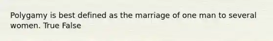 Polygamy is best defined as the marriage of one man to several women. True False