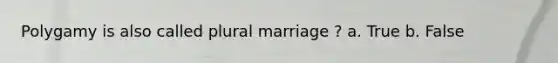 Polygamy is also called plural marriage ? a. True b. False