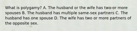 What is polygamy? A. The husband or the wife has two or more spouses B. The husband has multiple same-sex partners C. The husband has one spouse D. The wife has two or more partners of the opposite sex.