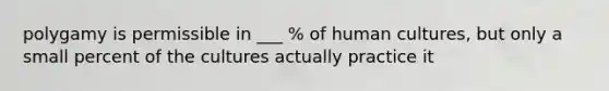 polygamy is permissible in ___ % of human cultures, but only a small percent of the cultures actually practice it