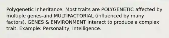 Polygenetic Inheritance: Most traits are POLYGENETIC-affected by multiple genes-and MULTIFACTORIAL (influenced by many factors). GENES & ENVIRONMENT interact to produce a complex trait. Example: Personality, intelligence.