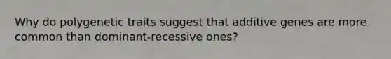 Why do polygenetic traits suggest that additive genes are more common than dominant-recessive ones?