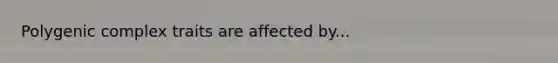 Polygenic complex traits are affected by...