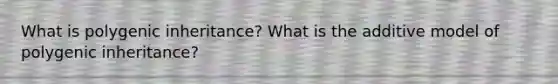 What is polygenic inheritance? What is the additive model of polygenic inheritance?