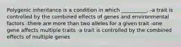 Polygenic inheritance is a condition in which __________. -a trait is controlled by the combined effects of genes and environmental factors -there are more than two alleles for a given trait -one gene affects multiple traits -a trait is controlled by the combined effects of multiple genes