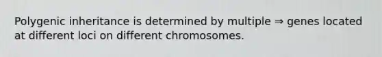 Polygenic inheritance is determined by multiple ⇒ genes located at different loci on different chromosomes.