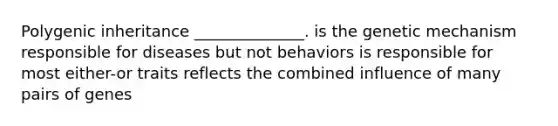 Polygenic inheritance ______________. is the genetic mechanism responsible for diseases but not behaviors is responsible for most either-or traits reflects the combined influence of many pairs of genes