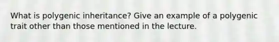 What is polygenic inheritance? Give an example of a polygenic trait other than those mentioned in the lecture.