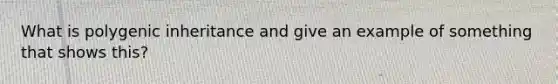 What is polygenic inheritance and give an example of something that shows this?