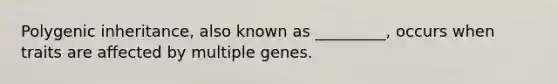 Polygenic inheritance, also known as _________, occurs when traits are affected by multiple genes.