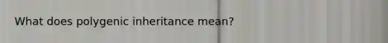 What does polygenic inheritance mean?