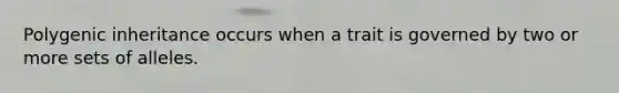 Polygenic inheritance occurs when a trait is governed by two or more sets of alleles.