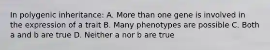 In polygenic inheritance: A. More than one gene is involved in the expression of a trait B. Many phenotypes are possible C. Both a and b are true D. Neither a nor b are true