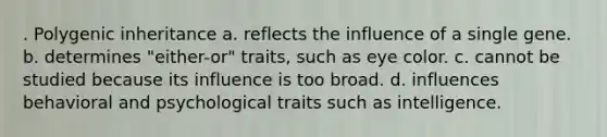 . Polygenic inheritance a. reflects the influence of a single gene. b. determines "either-or" traits, such as eye color. c. cannot be studied because its influence is too broad. d. influences behavioral and psychological traits such as intelligence.