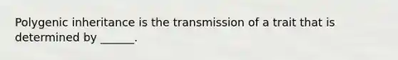 Polygenic inheritance is the transmission of a trait that is determined by ______.