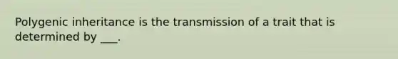 Polygenic inheritance is the transmission of a trait that is determined by ___.